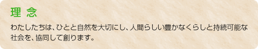 理念：わたしたちは、ひとと自然を大切にし、人間らしい豊かなくらしと持続可能な社会を、協同して創ります。