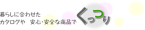 暮らしに合わせたカタログや安心・安全な商品で“くっつり”