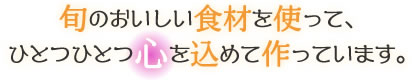 旬のおいしい食材を使って、ひとつひとつ心を込めて作っています。