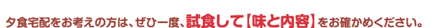 夕食宅配をお考えの方は、ぜひ一度、試食して【味と内容】をお確かめ下さい。